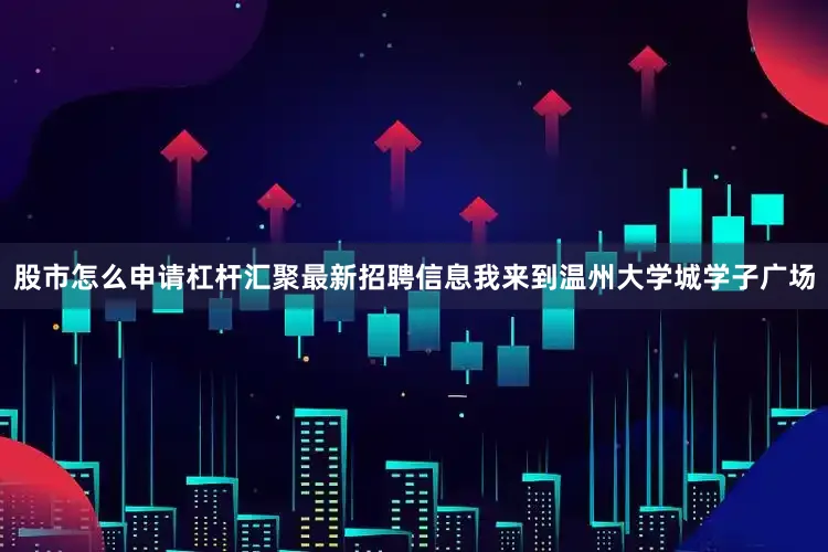 股市怎么申请杠杆汇聚最新招聘信息我来到温州大学城学子广场