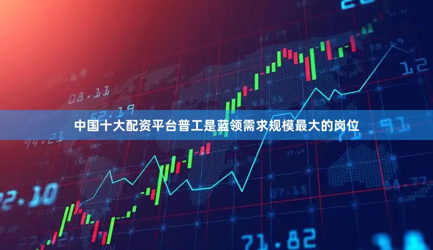 中国十大配资平台普工是蓝领需求规模最大的岗位