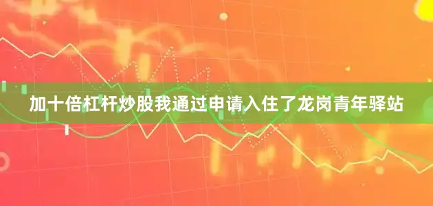 加十倍杠杆炒股我通过申请入住了龙岗青年驿站