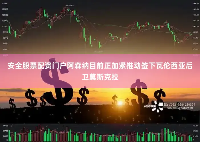 安全股票配资门户阿森纳目前正加紧推动签下瓦伦西亚后卫莫斯克拉