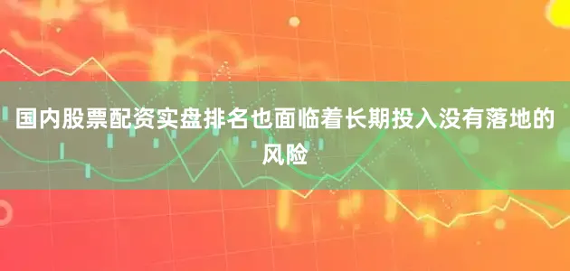 国内股票配资实盘排名也面临着长期投入没有落地的风险