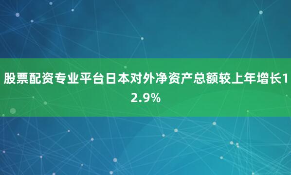 股票配资专业平台日本对外净资产总额较上年增长12.9%