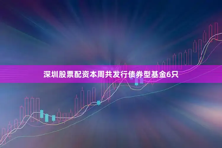深圳股票配资本周共发行债券型基金6只