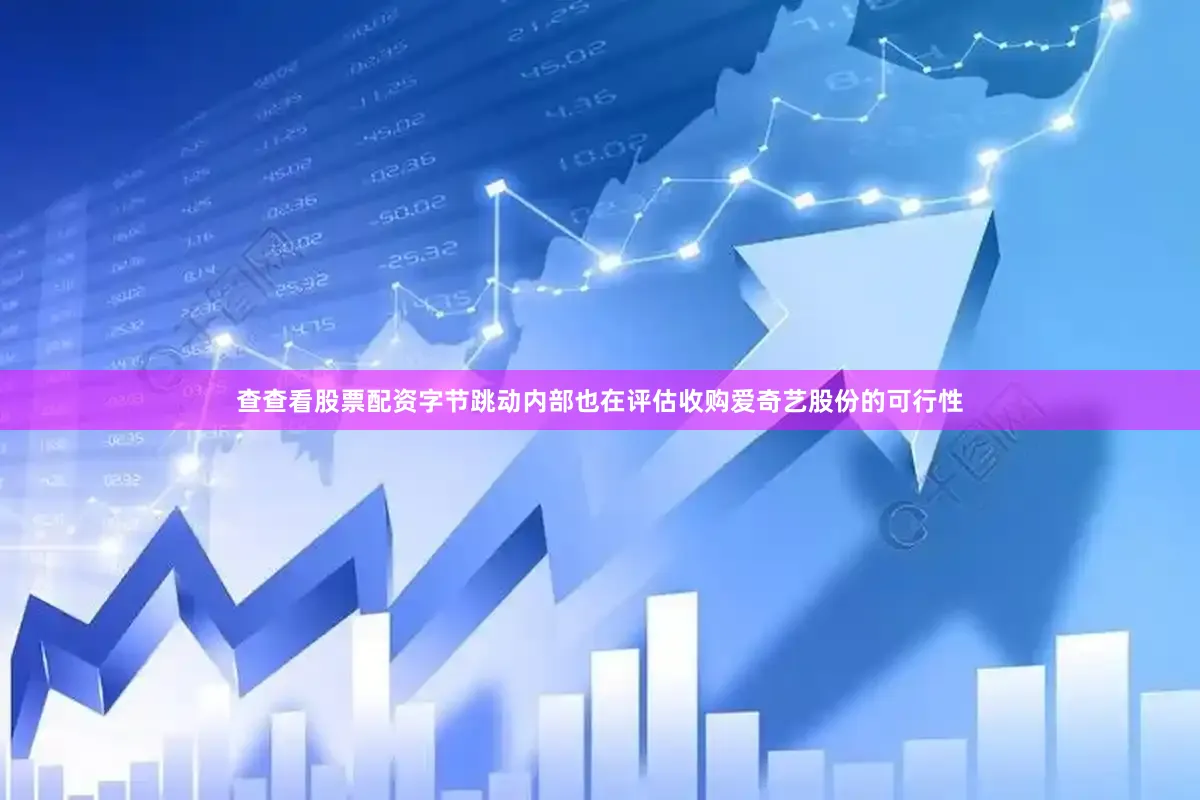 查查看股票配资字节跳动内部也在评估收购爱奇艺股份的可行性