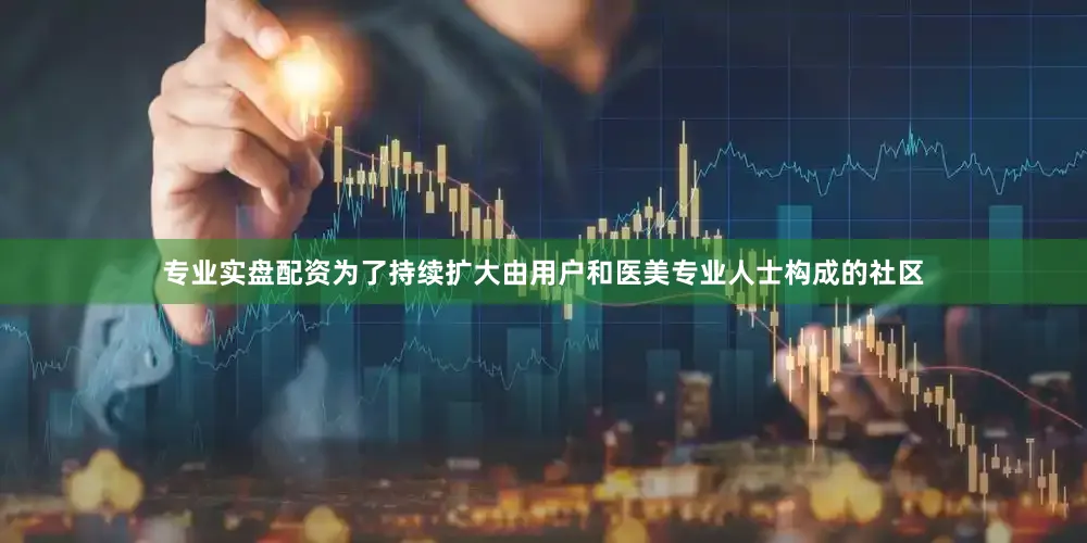 专业实盘配资为了持续扩大由用户和医美专业人士构成的社区