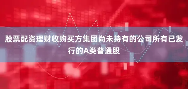 股票配资理财收购买方集团尚未持有的公司所有已发行的A类普通股