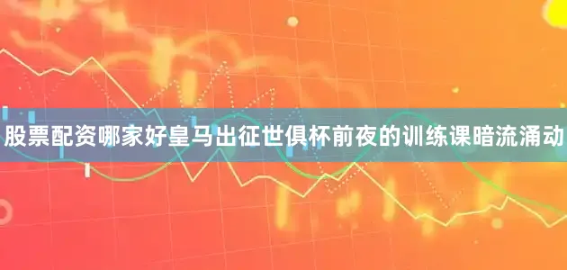 股票配资哪家好皇马出征世俱杯前夜的训练课暗流涌动