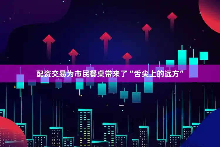 配资交易为市民餐桌带来了“舌尖上的远方”