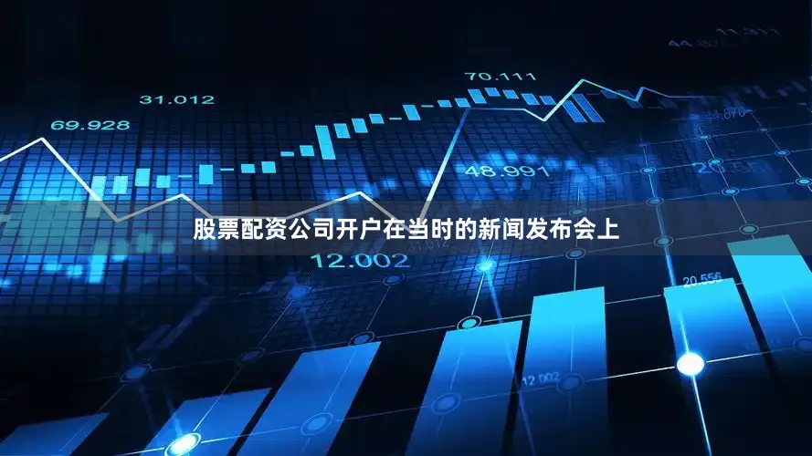 股票配资公司开户在当时的新闻发布会上