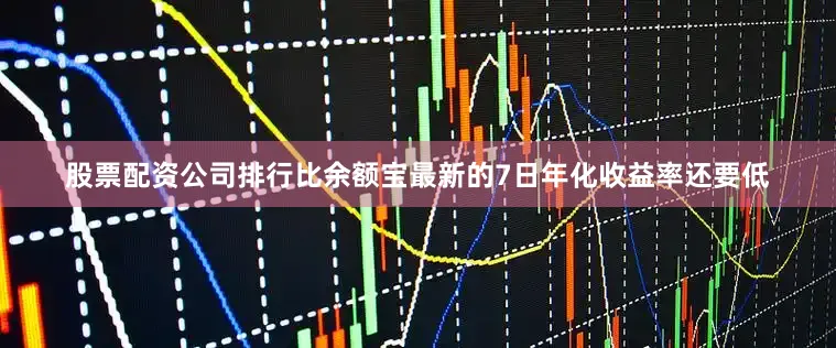 股票配资公司排行比余额宝最新的7日年化收益率还要低