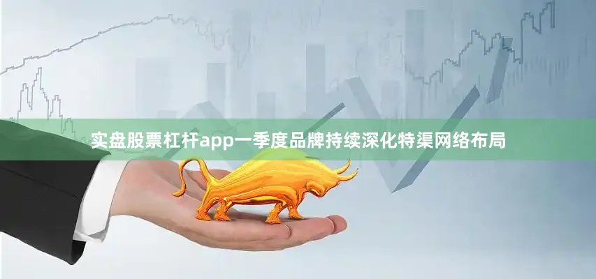 实盘股票杠杆app一季度品牌持续深化特渠网络布局