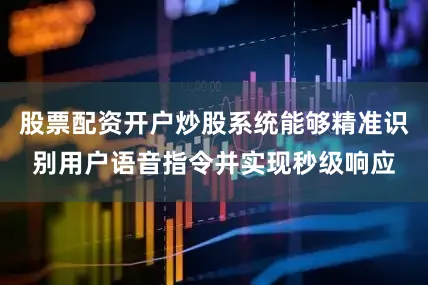 股票配资开户炒股系统能够精准识别用户语音指令并实现秒级响应