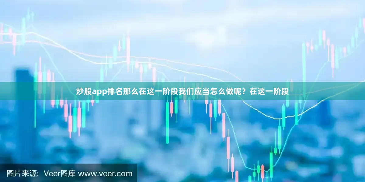 炒股app排名那么在这一阶段我们应当怎么做呢？在这一阶段