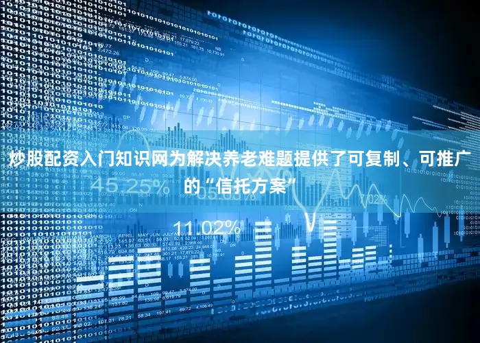 炒股配资入门知识网为解决养老难题提供了可复制、可推广的“信托方案”