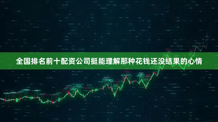 全国排名前十配资公司挺能理解那种花钱还没结果的心情