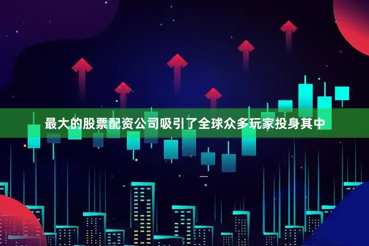 最大的股票配资公司吸引了全球众多玩家投身其中