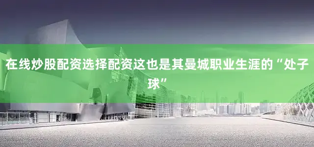 在线炒股配资选择配资这也是其曼城职业生涯的“处子球”
