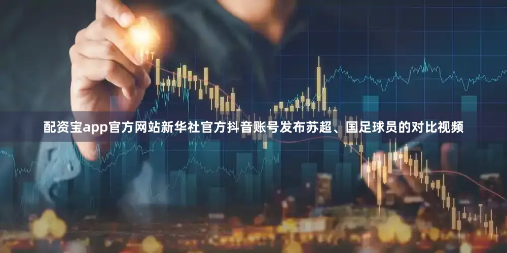 配资宝app官方网站新华社官方抖音账号发布苏超、国足球员的对比视频