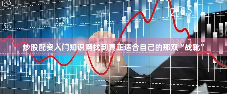 炒股配资入门知识网找到真正适合自己的那双“战靴”