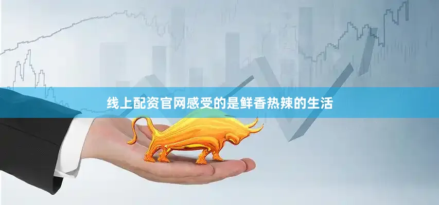 线上配资官网感受的是鲜香热辣的生活