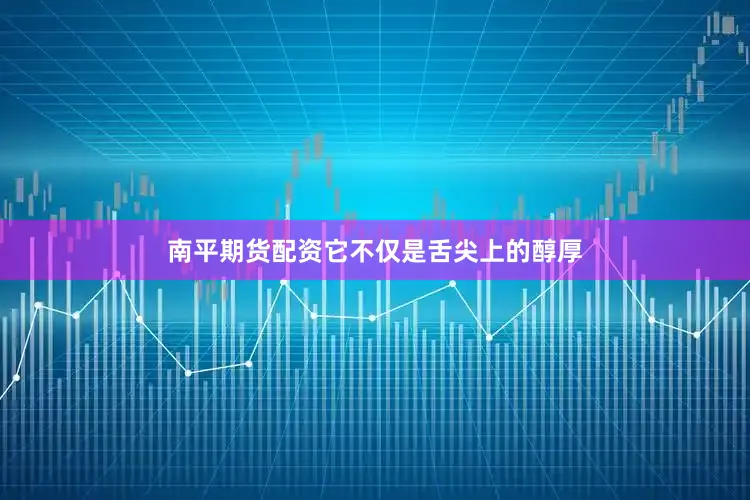 南平期货配资它不仅是舌尖上的醇厚