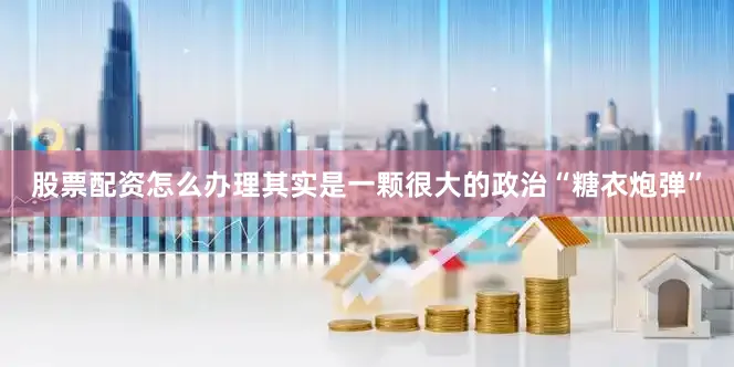 股票配资怎么办理其实是一颗很大的政治“糖衣炮弹”