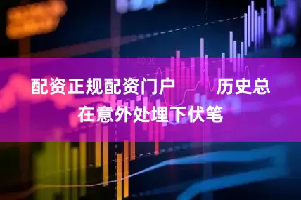 配资正规配资门户        历史总在意外处埋下伏笔