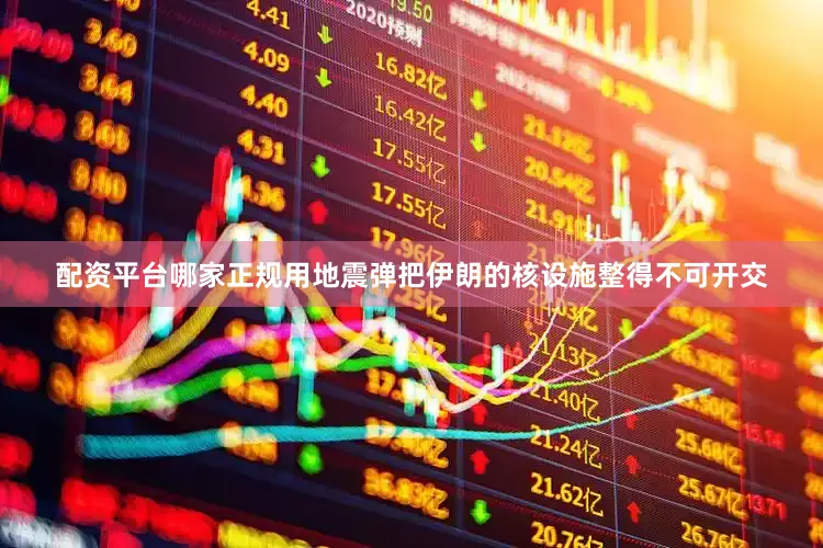 配资平台哪家正规用地震弹把伊朗的核设施整得不可开交