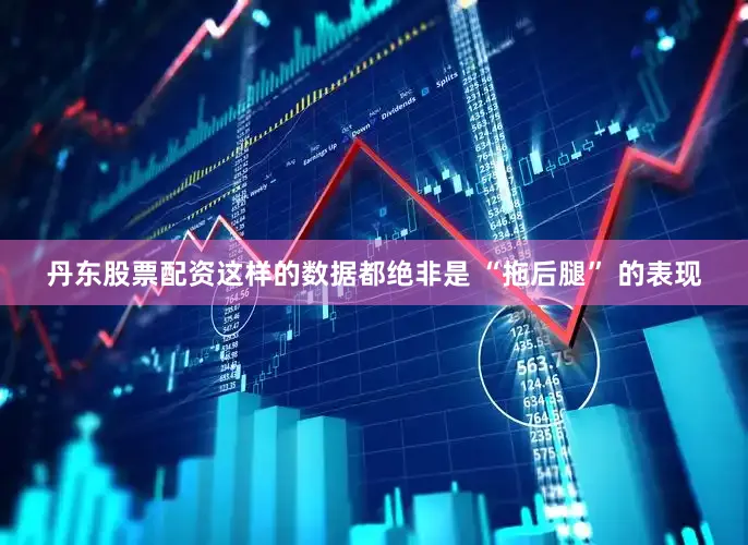 丹东股票配资这样的数据都绝非是 “拖后腿” 的表现