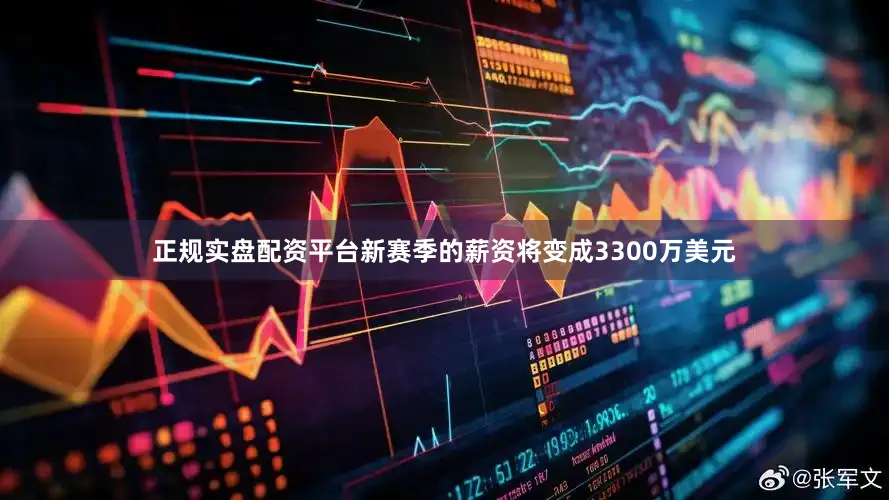 正规实盘配资平台新赛季的薪资将变成3300万美元