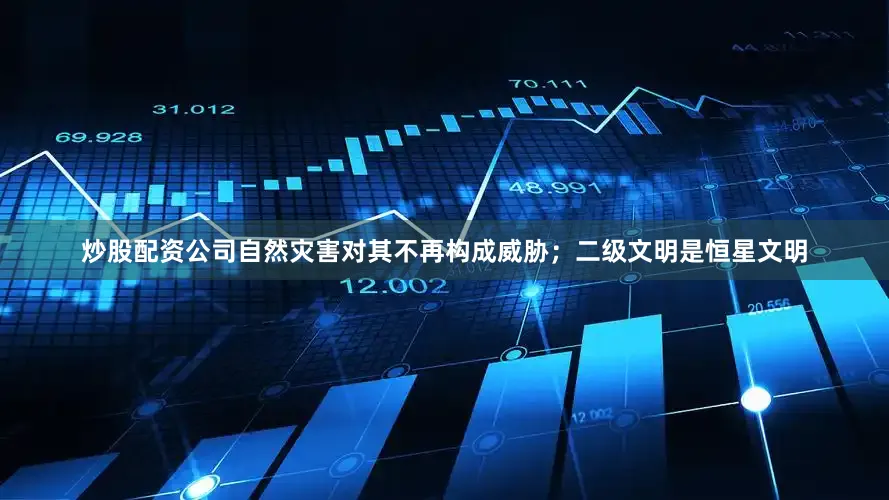 炒股配资公司自然灾害对其不再构成威胁；二级文明是恒星文明