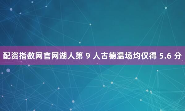 配资指数网官网湖人第 9 人古德温场均仅得 5.6 分