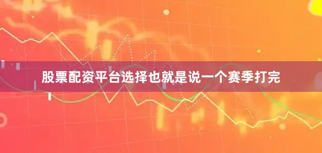 股票配资平台选择也就是说一个赛季打完