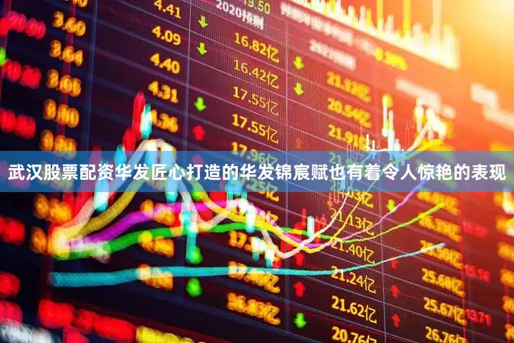 武汉股票配资华发匠心打造的华发锦宸赋也有着令人惊艳的表现