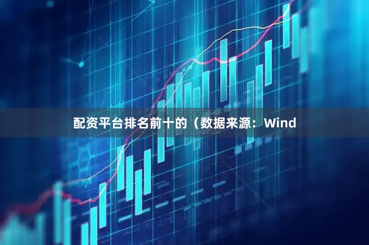 配资平台排名前十的（数据来源：Wind