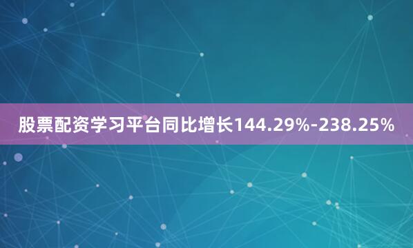 股票配资学习平台同比增长144.29%-238.25%