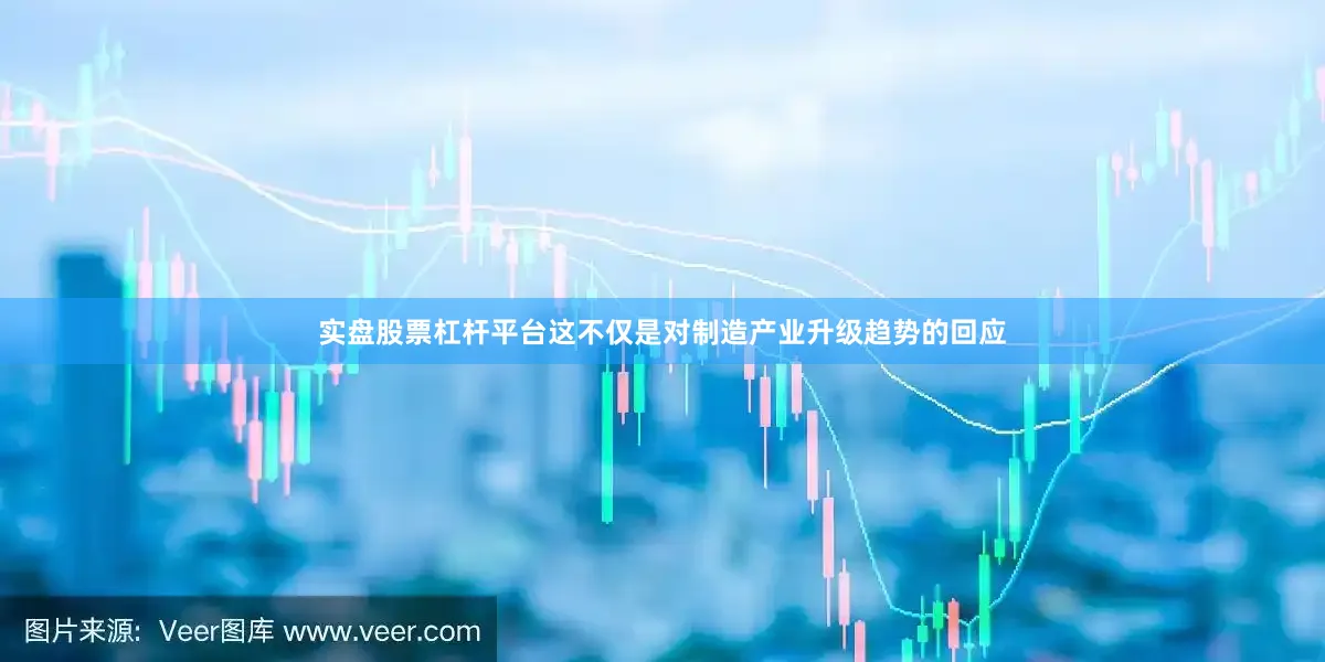 实盘股票杠杆平台这不仅是对制造产业升级趋势的回应