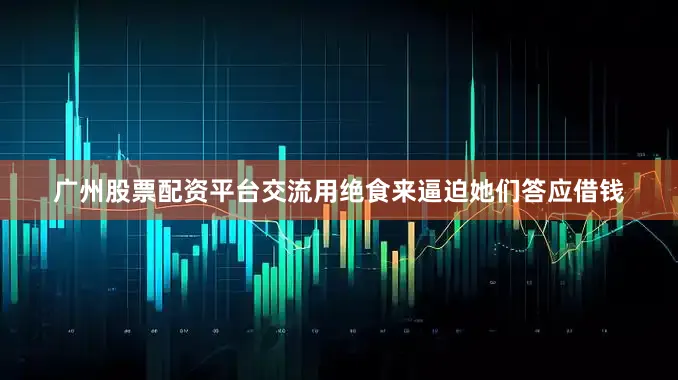 广州股票配资平台交流用绝食来逼迫她们答应借钱