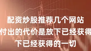 配资炒股推荐几个网站哪怕要付出的代价是放下已经获得的一切