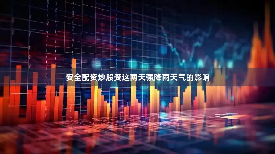 安全配资炒股受这两天强降雨天气的影响