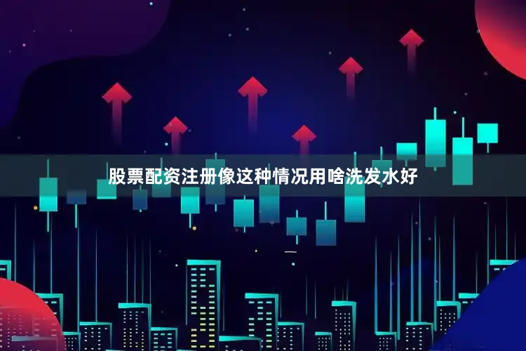 股票配资注册像这种情况用啥洗发水好