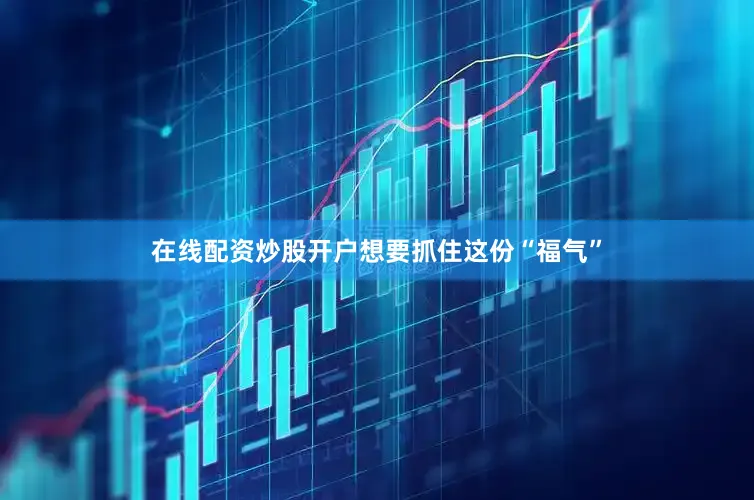 在线配资炒股开户想要抓住这份“福气”