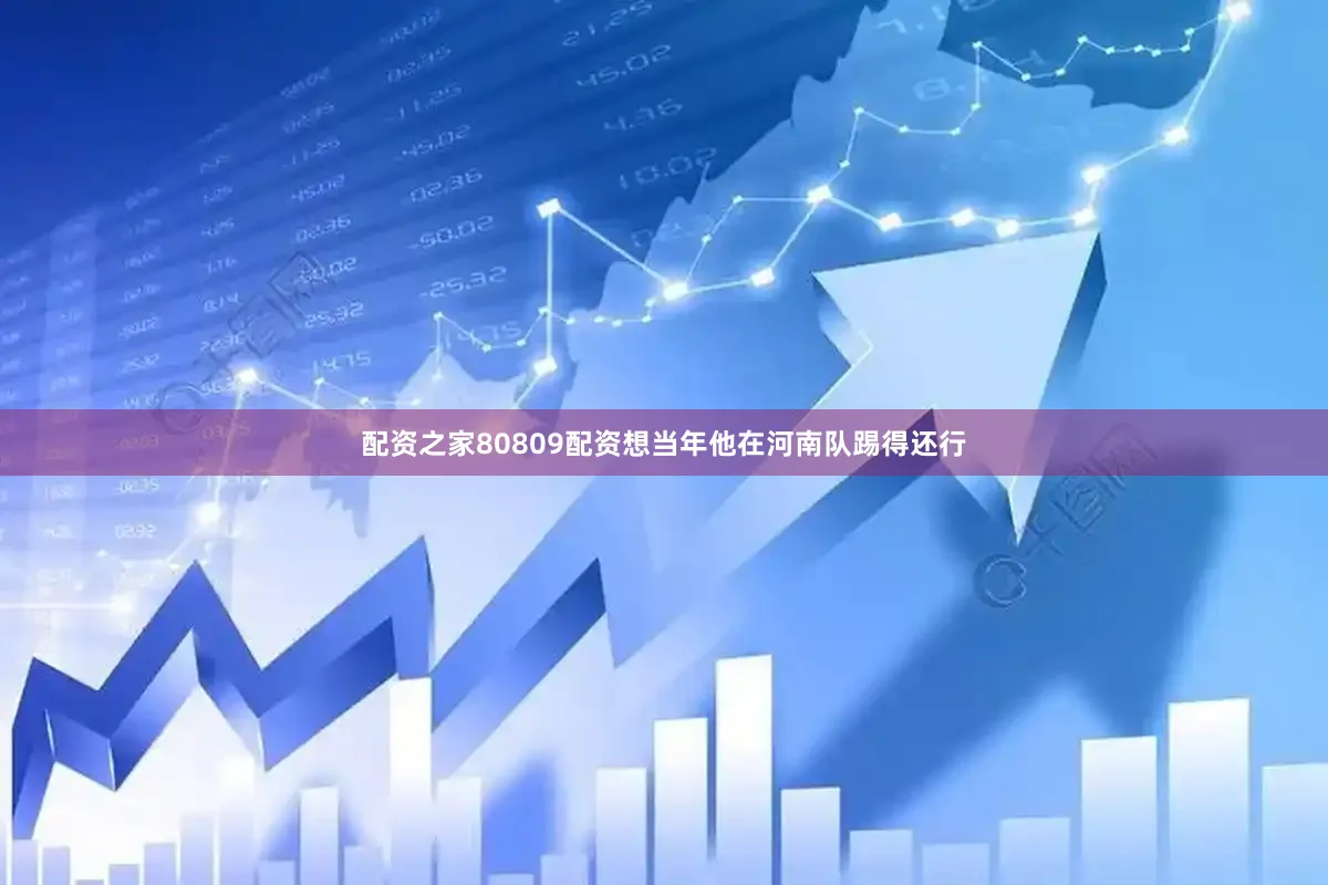配资之家80809配资想当年他在河南队踢得还行