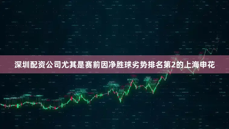 深圳配资公司尤其是赛前因净胜球劣势排名第2的上海申花