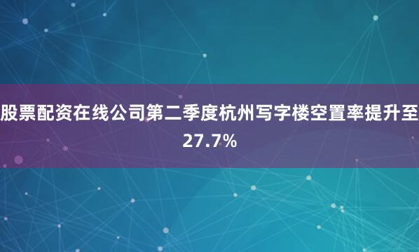 股票配资在线公司第二季度杭州写字楼空置率提升至27.7%