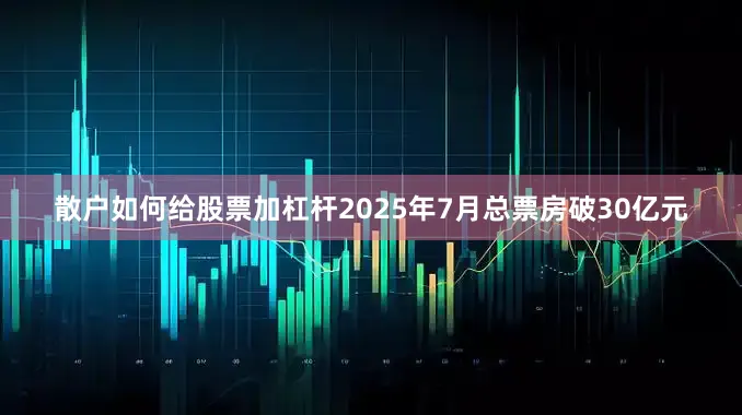 散户如何给股票加杠杆2025年7月总票房破30亿元