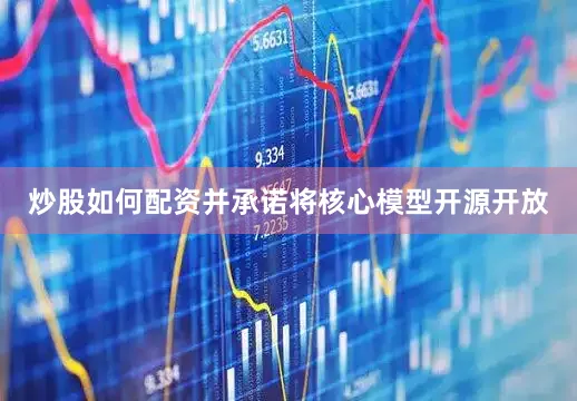炒股如何配资并承诺将核心模型开源开放