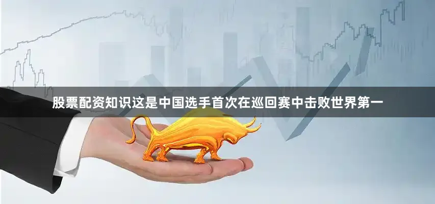 股票配资知识这是中国选手首次在巡回赛中击败世界第一