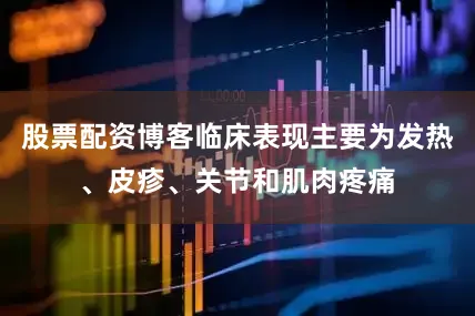 股票配资博客临床表现主要为发热、皮疹、关节和肌肉疼痛