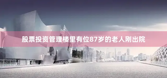 股票投资管理楼里有位87岁的老人刚出院